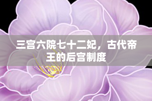 三宫六院七十二妃，古代帝王的后宫制度