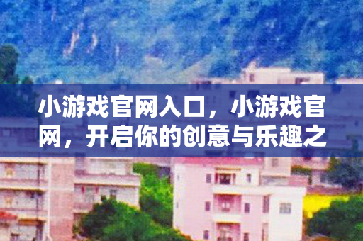 小游戏官网入口，小游戏官网，开启你的创意与乐趣之旅