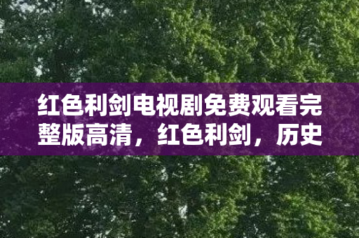 红色利剑电视剧免费观看完整版高清，红色利剑，历史的见证与传承