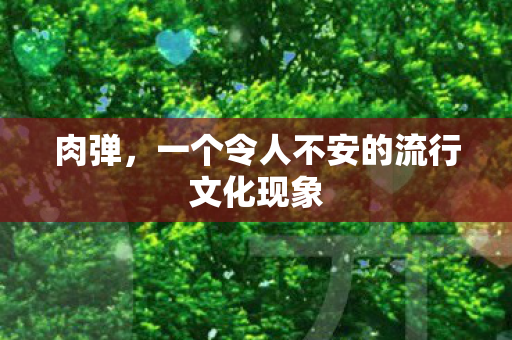 肉弹，一个令人不安的流行文化现象