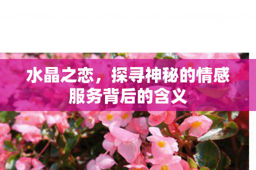 水晶之恋，探寻神秘的情感服务背后的含义