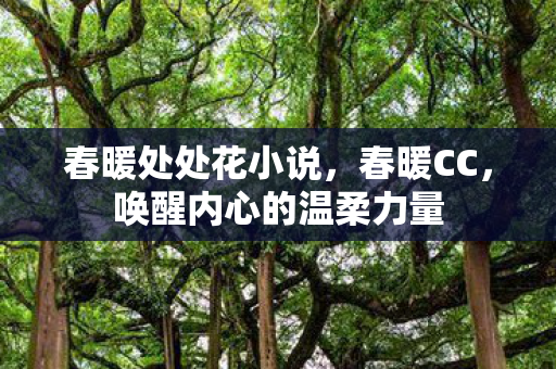 春暖处处花小说,春暖CC,唤醒内心的温柔力量 春暖处处花小说,春暖CC,唤醒内心的温柔力量