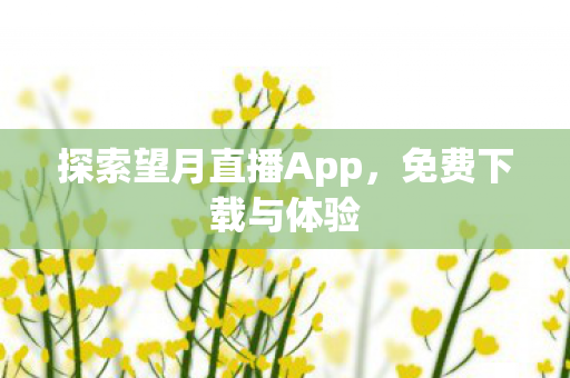 探索望月直播App，免费下载与体验