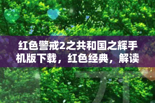红色警戒2之共和国之辉手机版下载，红色经典，解读红岩中的精神力量与信仰坚守