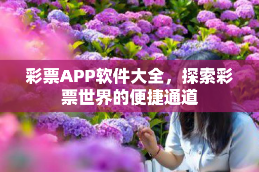 彩票APP软件大全,探索彩票世界的便捷通道 彩票APP软件大全,探索彩票世界的便捷通道