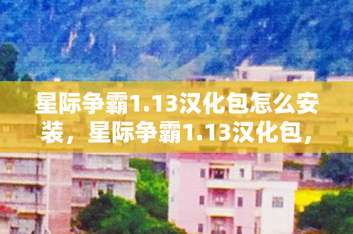 星际争霸1.13汉化包怎么安装，星际争霸1.13汉化包，重温经典，尽享中文魅力
