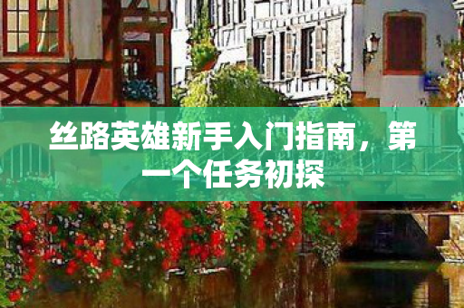 丝路英雄新手入门指南，第一个任务初探