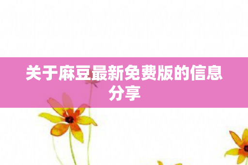 关于麻豆最新免费版的信息分享 关于麻豆最新免费版的信息分享