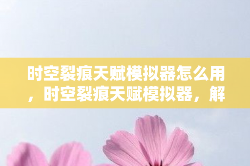 时空裂痕天赋模拟器怎么用，时空裂痕天赋模拟器，解锁无限可能的冒险之旅