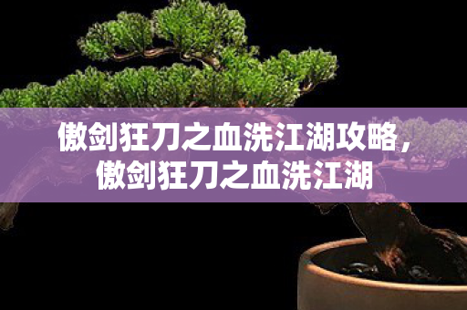 傲剑狂刀之血洗江湖攻略，傲剑狂刀之血洗江湖