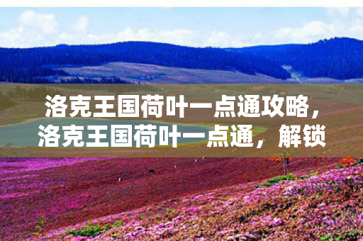 洛克王国荷叶一点通攻略,洛克王国荷叶一点通,解锁王国中的自然奥秘 洛克王国荷叶一点通攻略,洛克王国荷叶一点通,解锁王国中的自然奥秘