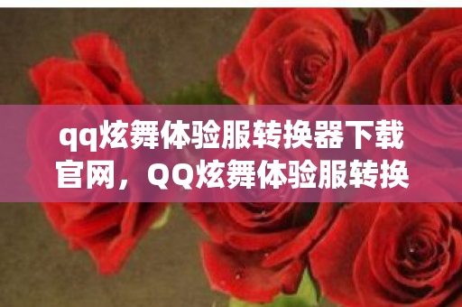 qq炫舞体验服转换器下载官网，QQ炫舞体验服转换器下载全解析