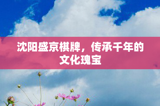 沈阳盛京棋牌，传承千年的文化瑰宝