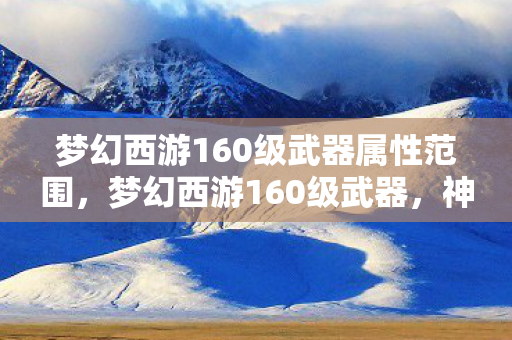 梦幻西游160级武器属性范围，梦幻西游160级武器，神器降临，改写战斗格局