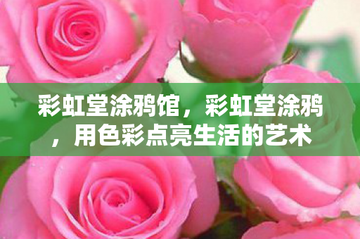 彩虹堂涂鸦馆，彩虹堂涂鸦，用色彩点亮生活的艺术