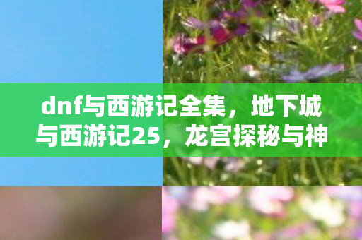 dnf与西游记全集，地下城与西游记25，龙宫探秘与神秘符文