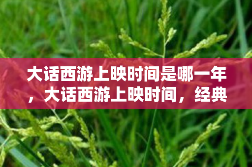 大话西游上映时间是哪一年，大话西游上映时间，经典重映，回忆杀来袭