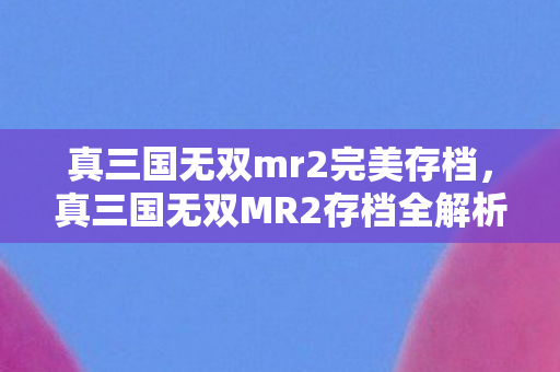 真三国无双mr2完美存档,真三国无双MR2存档全解析,打造你的无双帝国 真三国无双mr2完美存档,真三国无双MR2存档全解析,打造你的无双帝国