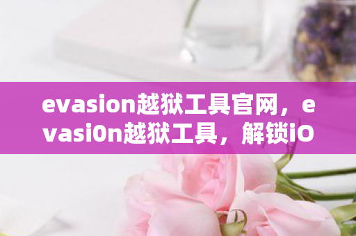 evasion越狱工具官网,evasi0n越狱工具,解锁iOS设备的无限可能 evasion越狱工具官网,evasi0n越狱工具,解锁iOS设备的无限可能