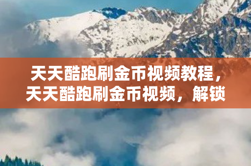 天天酷跑刷金币视频教程，天天酷跑刷金币视频，解锁无限金币的秘诀