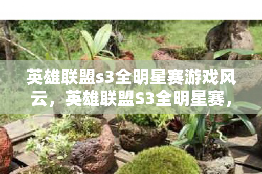 英雄联盟s3全明星赛游戏风云，英雄联盟S3全明星赛，传奇再现，星光熠熠
