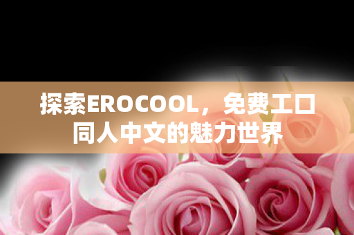 探索EROCOOL,免费工口同人中文的魅力世界 探索EROCOOL,免费工口同人中文的魅力世界