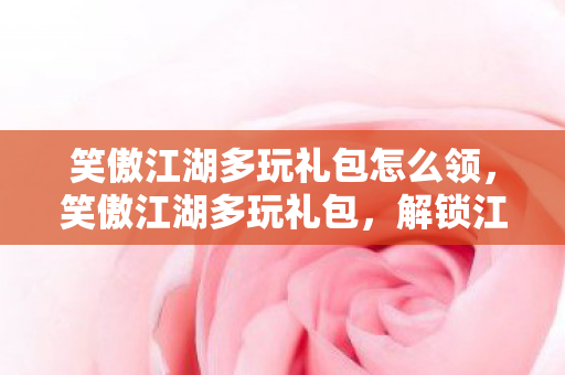 笑傲江湖多玩礼包怎么领，笑傲江湖多玩礼包，解锁江湖之旅的必备神器