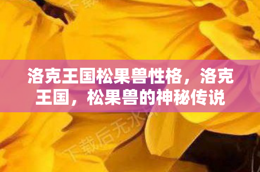 洛克王国松果兽性格，洛克王国，松果兽的神秘传说