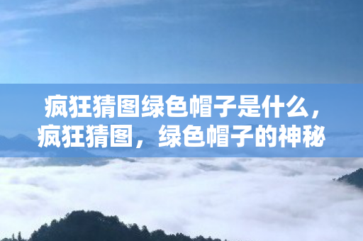 疯狂猜图绿色帽子是什么，疯狂猜图，绿色帽子的神秘含义