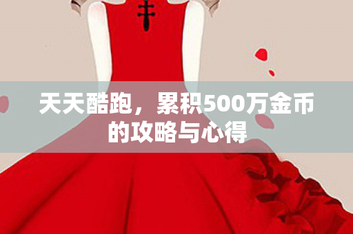 天天酷跑，累积500万金币的攻略与心得