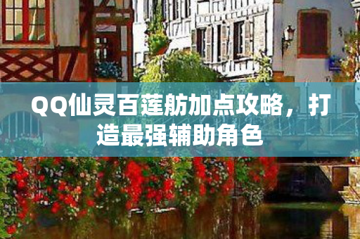 QQ仙灵百莲舫加点攻略，打造最强辅助角色