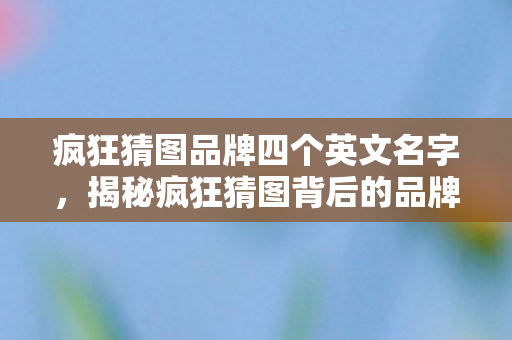 疯狂猜图品牌四个英文名字，揭秘疯狂猜图背后的品牌故事，四个英文单词的魔力