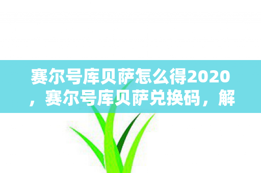 赛尔号库贝萨怎么得2020，赛尔号库贝萨兑换码，解锁神秘力量的钥匙