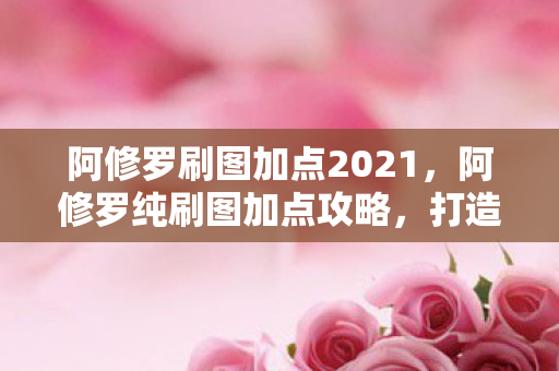 阿修罗刷图加点2021，阿修罗纯刷图加点攻略，打造高效战斗体验