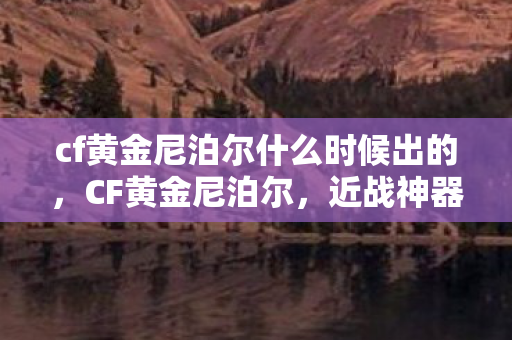 cf黄金尼泊尔什么时候出的，CF黄金尼泊尔，近战神器背后的故事