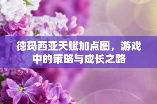 德玛西亚天赋加点图，游戏中的策略与成长之路