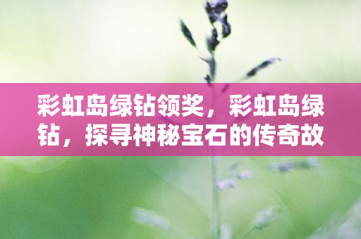彩虹岛绿钻领奖，彩虹岛绿钻，探寻神秘宝石的传奇故事