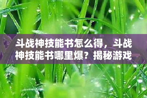 斗战神技能书怎么得，斗战神技能书哪里爆？揭秘游戏内技能书获取途径