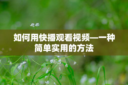 如何用快播观看视频—一种简单实用的方法