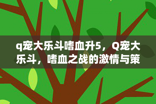 q宠大乐斗嗜血升5，Q宠大乐斗，嗜血之战的激情与策略
