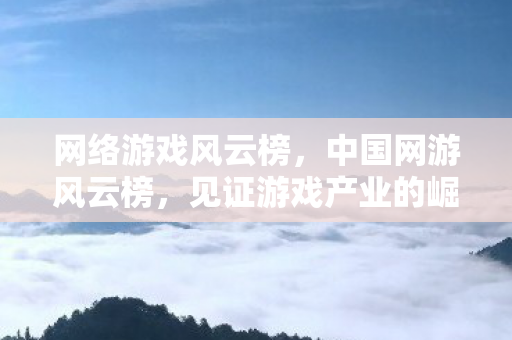 网络游戏风云榜，中国网游风云榜，见证游戏产业的崛起与变革