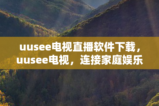 uusee电视直播软件下载,uusee电视,连接家庭娱乐的新选择 uusee电视直播软件下载,uusee电视,连接家庭娱乐的新选择