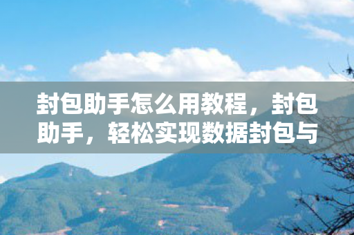 封包助手怎么用教程，封包助手，轻松实现数据封包与解包