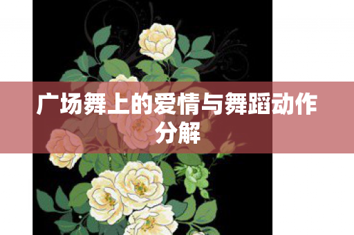 广场舞上的爱情与舞蹈动作分解