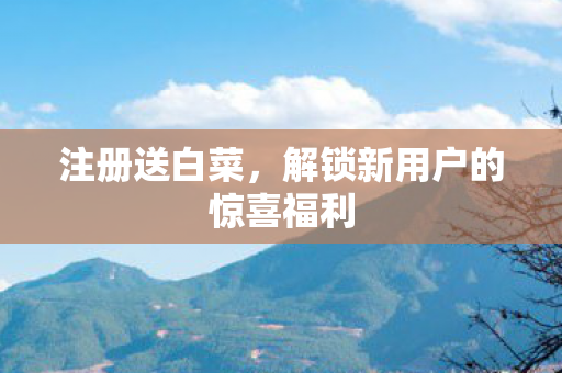 注册送白菜，解锁新用户的惊喜福利