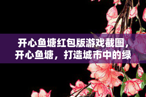 开心鱼塘红包版游戏截图，开心鱼塘，打造城市中的绿色生态乐园