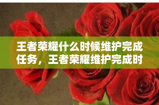 王者荣耀什么时候维护完成任务，王者荣耀维护完成时间详解