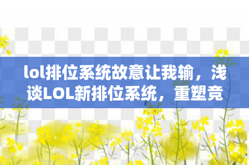 lol排位系统故意让我输，浅谈LOL新排位系统，重塑竞技体验，引领未来趋势