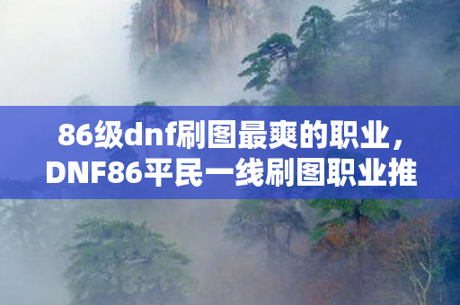 86级dnf刷图最爽的职业，DNF86平民一线刷图职业推荐