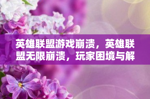 英雄联盟游戏崩溃，英雄联盟无限崩溃，玩家困境与解决方案